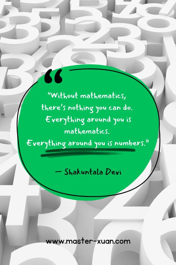 “Without mathematics, there is nothing you can do. Everything around you is mathematics. Everything around you is numbers.” — Shakuntala Devi