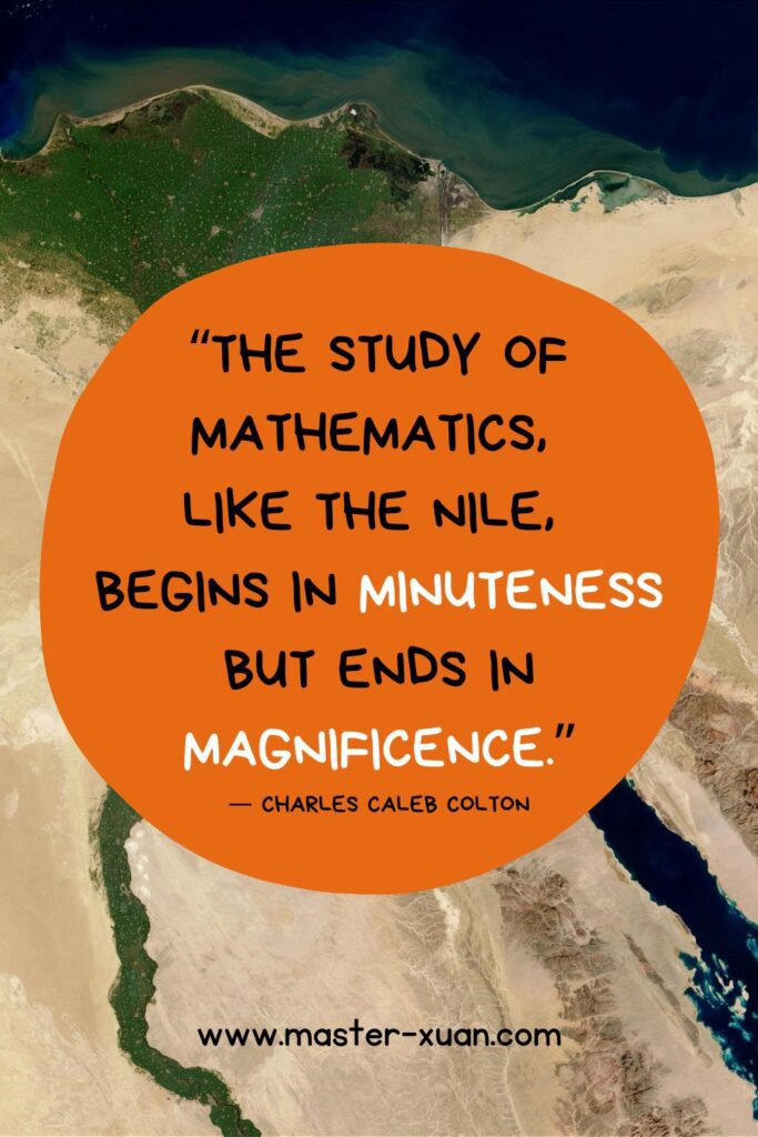  “The study of mathematics, 
like the Nile, 
begins in minuteness but ends in magnificence.”
by Charles Caleb Colton
